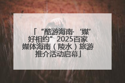 “酷游海南·‘媒’好相约”2025百家媒体海南（陵水）旅游推介活动启幕