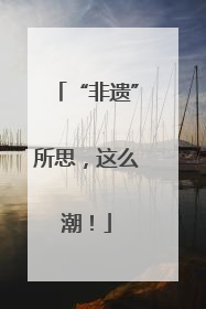 “非遗”所思，这么潮！