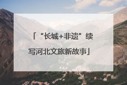 “长城+非遗”续写河北文旅新故事