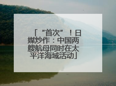 “首次”！日媒炒作：中国两艘航母同时在太平洋海域活动