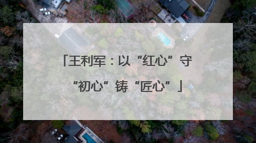 王利军：以“红心”守“初心”铸“匠心”