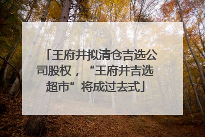 王府井拟清仓吉选公司股权，“王府井吉选超市”将成过去式