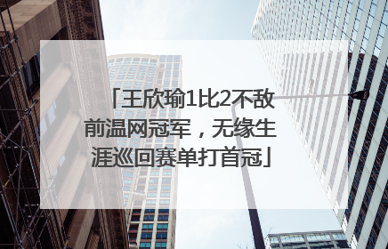 王欣瑜1比2不敌前温网冠军，无缘生涯巡回赛单打首冠