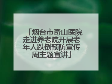 烟台市奇山医院走进养老院开展老年人跌倒预防宣传周主题宣讲