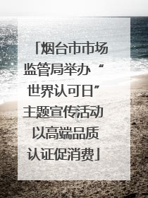 烟台市市场监管局举办“世界认可日”主题宣传活动 以高端品质认证促消费