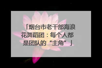 烟台市老干部海浪花舞蹈团：每个人都是团队的“主角”