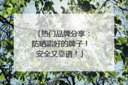 热门品牌分享：防晒霜好的牌子！安全又靠谱！