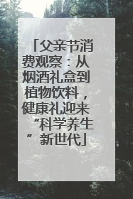 父亲节消费观察：从烟酒礼盒到植物饮料，健康礼迎来“科学养生”新世代