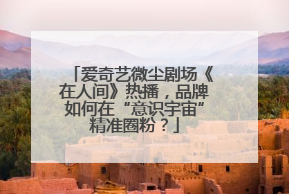 爱奇艺微尘剧场《在人间》热播，品牌如何在“意识宇宙”精准圈粉？