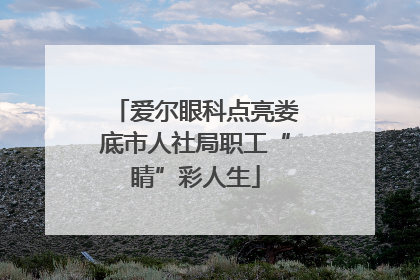 爱尔眼科点亮娄底市人社局职工“睛”彩人生