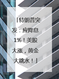 特朗普突发：应降息1%！美股大涨，黄金大跳水！