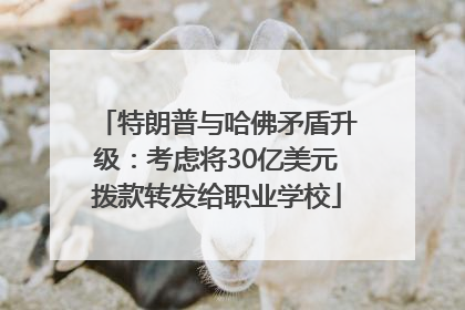 特朗普与哈佛矛盾升级：考虑将30亿美元拨款转发给职业学校