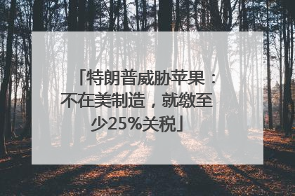 特朗普威胁苹果：不在美制造，就缴至少25%关税