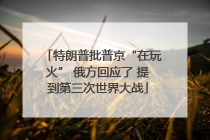 特朗普批普京“在玩火” 俄方回应了 提到第三次世界大战