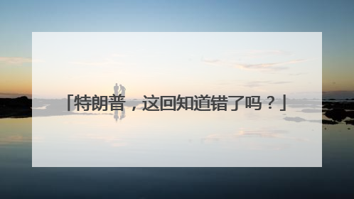 特朗普，这回知道错了吗？
