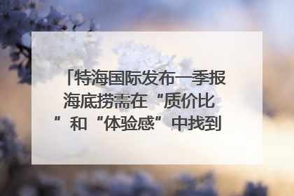 特海国际发布一季报 海底捞需在“质价比”和“体验感”中找到平衡｜新经济观察