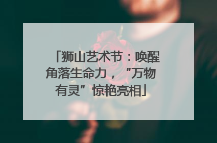 狮山艺术节：唤醒角落生命力，“万物有灵”惊艳亮相