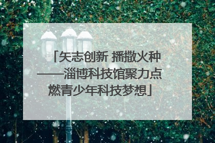 矢志创新 播撒火种——淄博科技馆聚力点燃青少年科技梦想