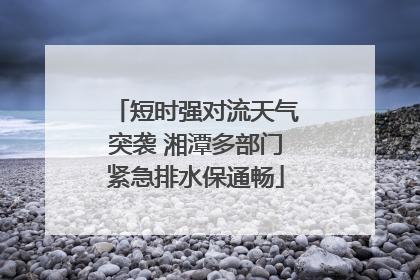 短时强对流天气突袭 湘潭多部门紧急排水保通畅