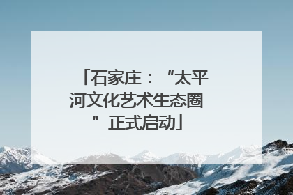石家庄：“太平河文化艺术生态圈”正式启动