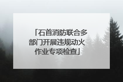 石首消防联合多部门开展违规动火作业专项检查