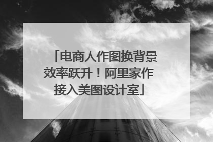 电商人作图换背景效率跃升！阿里家作接入美图设计室