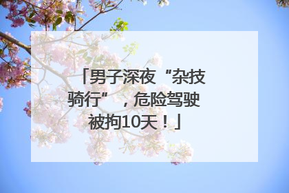 男子深夜“杂技骑行”，危险驾驶被拘10天！