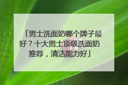 男士洗面奶哪个牌子最好？十大男士顶级洗面奶推荐，清洁能力好