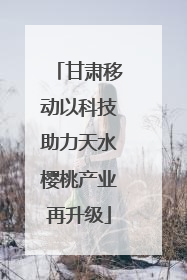 甘肃移动以科技助力天水樱桃产业再升级