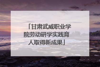 甘肃武威职业学院劳动研学实践育人取得新成果