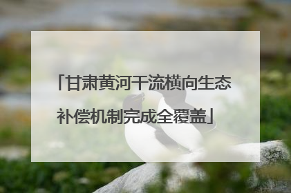 甘肃黄河干流横向生态补偿机制完成全覆盖
