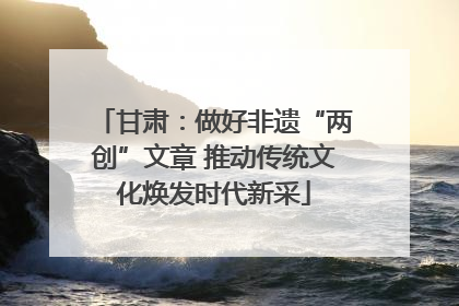甘肃：做好非遗“两创”文章 推动传统文化焕发时代新采