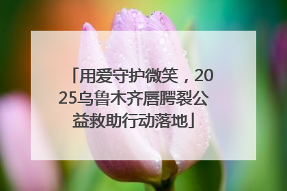 用爱守护微笑，2025乌鲁木齐唇腭裂公益救助行动落地