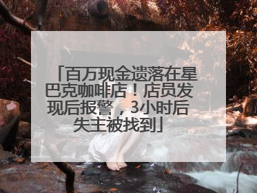 百万现金遗落在星巴克咖啡店！店员发现后报警，3小时后失主被找到