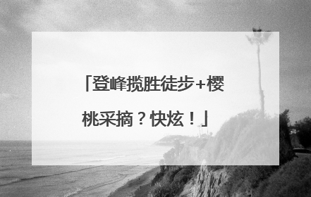登峰揽胜徒步+樱桃采摘？快炫！