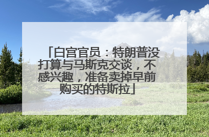 白宫官员：特朗普没打算与马斯克交谈，不感兴趣，准备卖掉早前购买的特斯拉