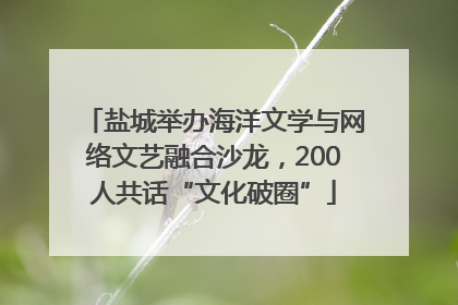 盐城举办海洋文学与网络文艺融合沙龙，200人共话“文化破圈”