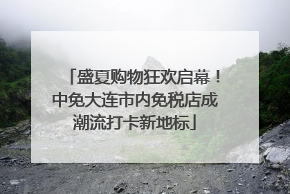 盛夏购物狂欢启幕！中免大连市内免税店成潮流打卡新地标