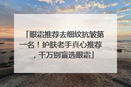 眼霜推荐去细纹抗皱第一名！护肤老手真心推荐，千万别盲选眼霜
