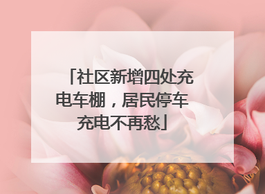 社区新增四处充电车棚，居民停车充电不再愁