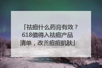 祛痘什么药膏有效？618值得入祛痘产品清单，改善痘痘肌肤