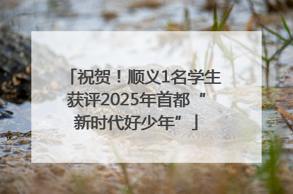 祝贺！顺义1名学生获评2025年首都“新时代好少年”