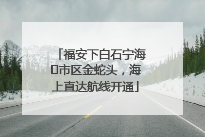 福安下白石宁海⇆市区金蛇头，海上直达航线开通