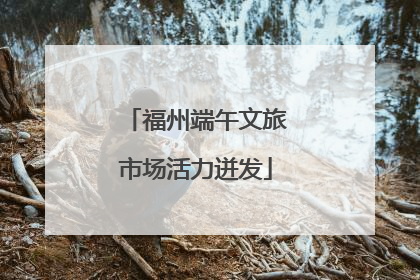 福州端午文旅市场活力迸发