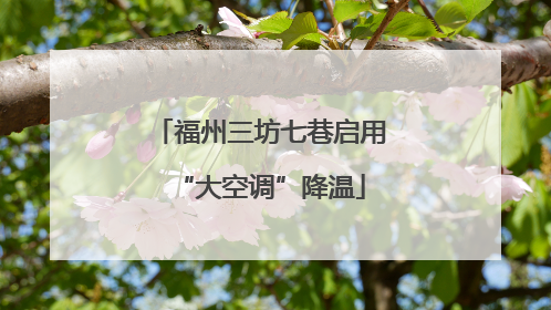 福州三坊七巷启用“大空调”降温