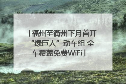 福州至衢州下月首开“绿巨人”动车组 全车覆盖免费WiFi