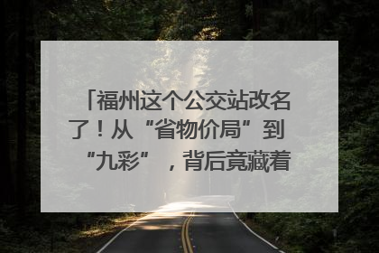 福州这个公交站改名了！从“省物价局”到“九彩”，背后竟藏着这么多故事！