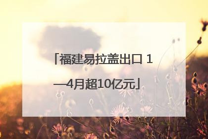 福建易拉盖出口 1—4月超10亿元