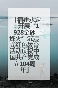 福建永定：开展“1928金砂烽火”沉浸式红色教育活动庆祝中国共产党成立104周年