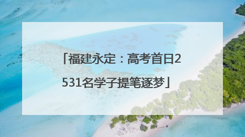 福建永定：高考首日2531名学子提笔逐梦